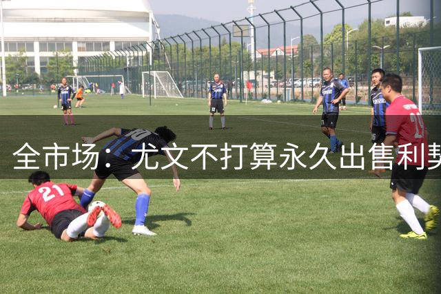 全市场：尤文不打算永久出售利契纳，球员接近租借克雷莫内塞